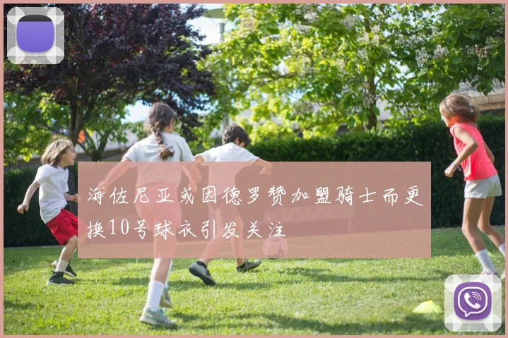 海佐尼亚或因德罗赞加盟骑士而更换10号球衣引发关注